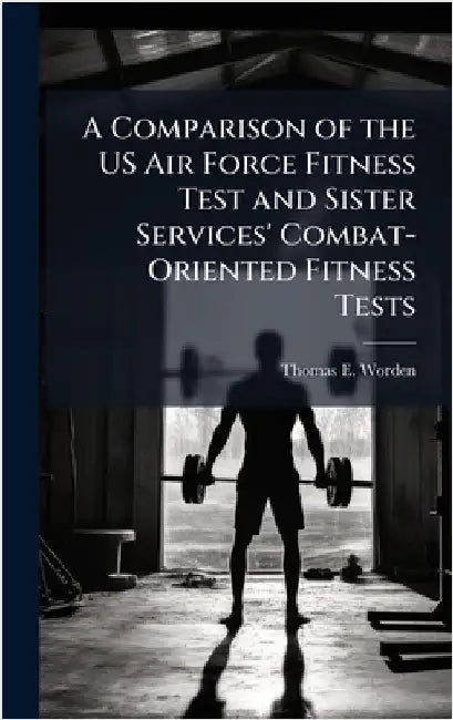 A Comparison of the US Air Force Fitness Test and Sister Services' Combat-Oriented Fitness Tests by Worden, Thomas E.