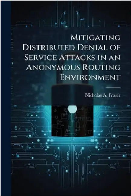 Mitigating Distributed Denial of Service Attacks in an Anonymous Routing Environment by Fraser, Nicholas A.