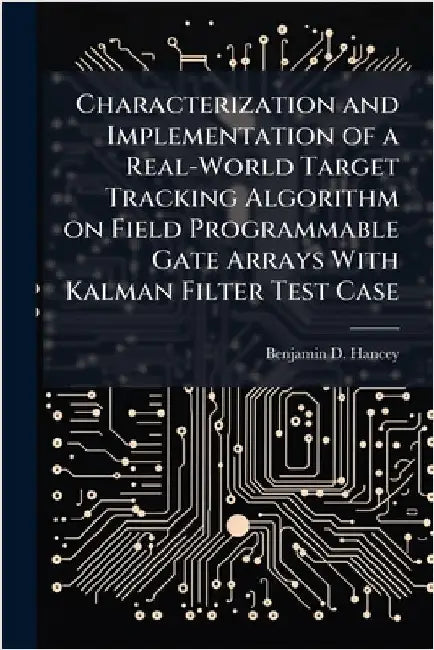 Characterization and Implementation of a Real-World Target Tracking Algorithm on Field Programmable Gate Arrays With Kalman Filter Test Case by Hancey, Benjamin D.