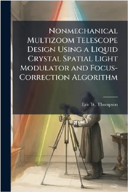 Nonmechanical Multizoom Telescope Design Using a Liquid Crystal Spatial Light Modulator and Focus-Correction Algorithm by Thompson, Eric W.