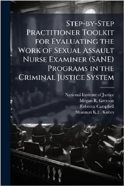 Step-by-Step Practitioner Toolkit for Evaluating the Work of Sexual Assault Nurse Examiner (SANE) Programs in the Criminal Justice System by National Institute of Justice (Nij)
