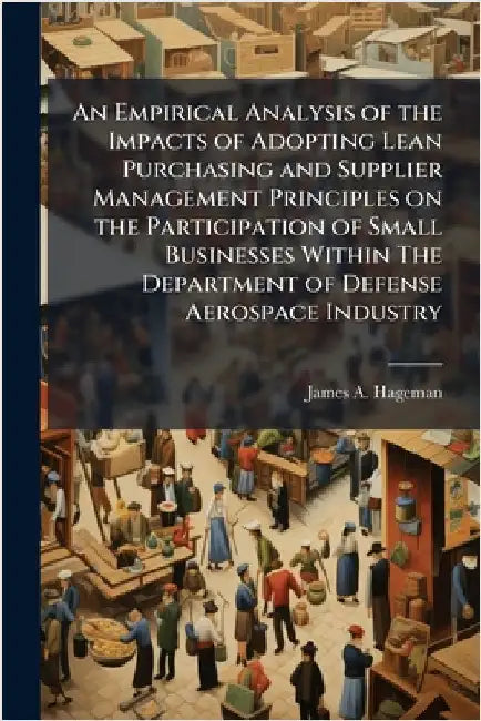 An Empirical Analysis of the Impacts of Adopting Lean Purchasing and Supplier Management Principles on the Participation of Small Businesses Within Th by Hageman, James A.