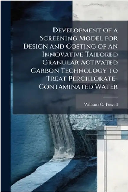 Development of a Screening Model for Design and Costing of an Innovative Tailored Granular Activated Carbon Technology to Treat Perchlorate-Contaminat by Powell, William C.