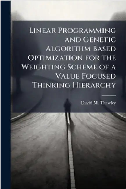 Linear Programming and Genetic Algorithm Based Optimization for the Weighting Scheme of a Value Focused Thinking Hierarchy by Thawley, David M.
