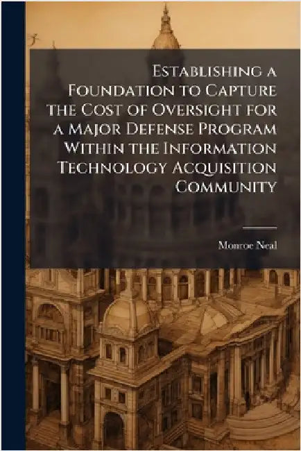 Establishing a Foundation to Capture the Cost of Oversight for a Major Defense Program Within the Information Technology Acquisition Community by Neal, Monroe