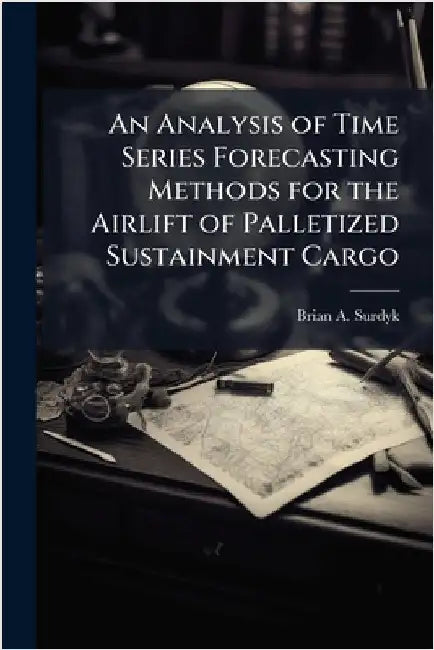 An Analysis of Time Series Forecasting Methods for the Airlift of Palletized Sustainment Cargo by Surdyk, Brian A.