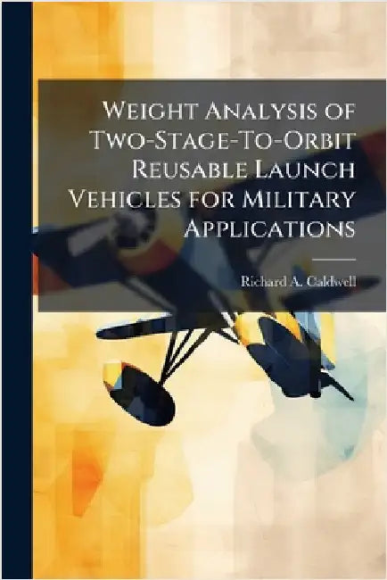 Weight Analysis of Two-Stage-To-Orbit Reusable Launch Vehicles for Military Applications by Caldwell, Richard A.