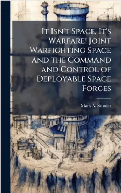 It Isn't Space, It's Warfare! Joint Warfighting Space and the Command and Control of Deployable Space Forces by Schuler, Mark A.