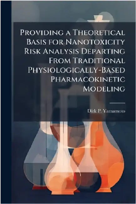 Providing a Theoretical Basis for Nanotoxicity Risk Analysis Departing From Traditional Physiologically-Based Pharmacokinetic Modeling by Yamamoto, Dirk P.
