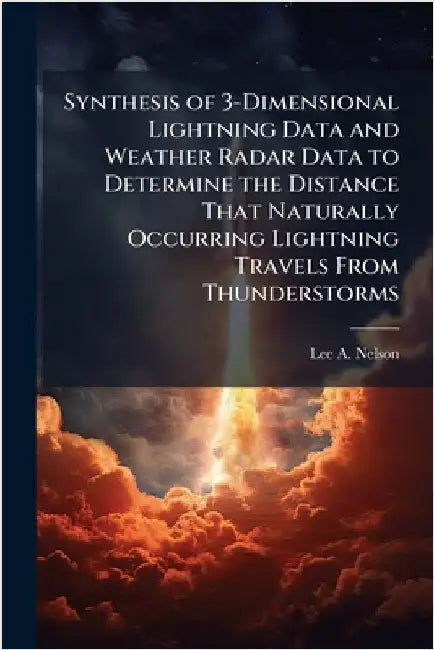 Synthesis of 3-Dimensional Lightning Data and Weather Radar Data to Determine the Distance That Naturally Occurring Lightning Travels From Thunderstor by Nelson, Lee A.