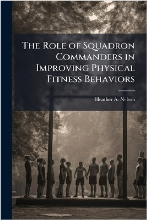 The Role of Squadron Commanders in Improving Physical Fitness Behaviors by Heather A. Nelson