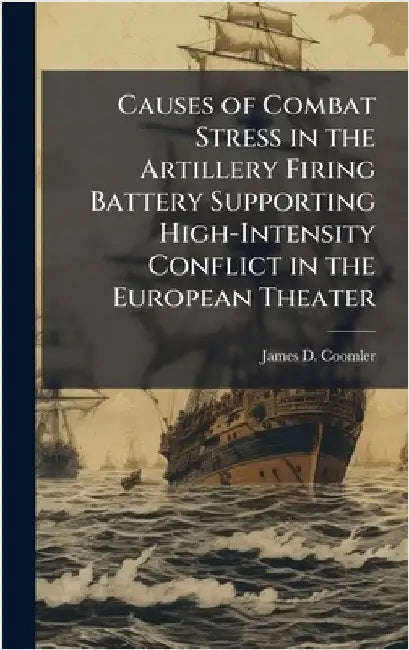 Causes of Combat Stress in the Artillery Firing Battery Supporting High-Intensity Conflict in the European Theater by Coomler, James D.