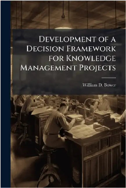 Development of a Decision Framework for Knowledge Management Projects by Bower, William D.