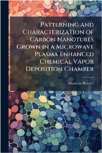 Patterning and Characterization of Carbon Nanotubes Grown in a Microwave Plasma Enhanced Chemical Vapor Deposition Chamber by Kossler, Mauricio