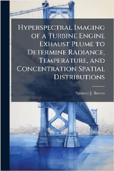 Hyperspectral Imaging of a Turbine Engine Exhaust Plume to Determine Radiance, Temperature, and Concentration Spatial Distributions by Bowen, Spencer J.