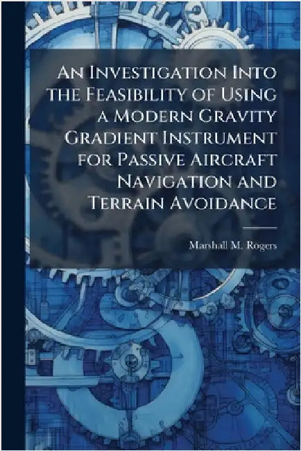 An Investigation Into the Feasibility of Using a Modern Gravity Gradient Instrument for Passive Aircraft Navigation and Terrain Avoidance by Rogers, Marshall M.