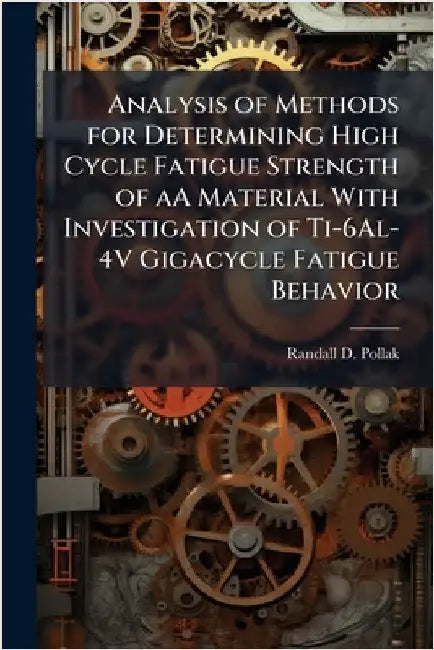 Analysis of Methods for Determining High Cycle Fatigue Strength of aA Material With Investigation of Ti-6Al-4V Gigacycle Fatigue Behavior by Pollak, Randall D.