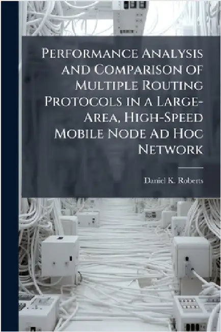 Performance Analysis and Comparison of Multiple Routing Protocols in a Large-Area, High-Speed Mobile Node Ad Hoc Network by Roberts, Daniel K.