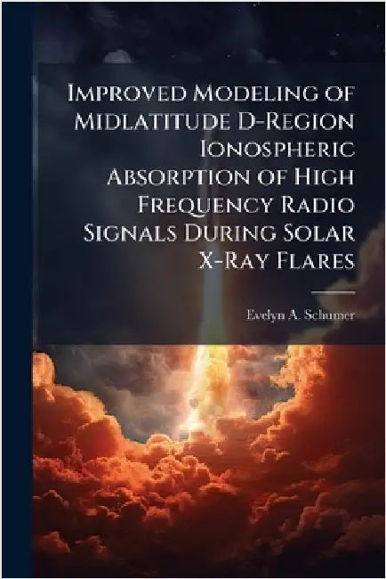 Improved Modeling of Midlatitude D-Region Ionospheric Absorption of High Frequency Radio Signals During Solar X-Ray Flares by Schumer, Evelyn A.
