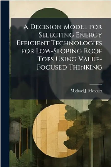 A Decision Model for Selecting Energy Efficient Technologies for Low-Sloping Roof Tops Using Value-Focused Thinking by McCourt, Michael J.