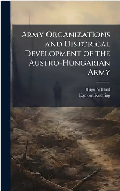 Army Organizations and Historical Development of the Austro-Hungarian Army by Schmid, Hugo