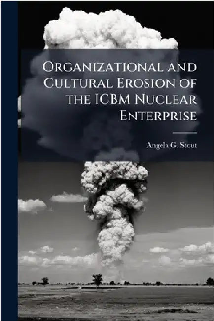 Organizational and Cultural Erosion of the ICBM Nuclear Enterprise by Stout, Angela G.