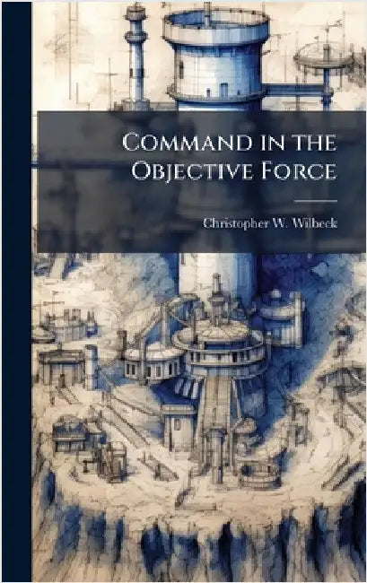 Command in the Objective Force by Wilbeck, Christopher W.