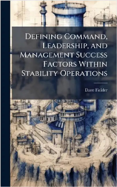 Defining Command, Leadership, and Management Success Factors Within Stability Operations by Fielder, Dave