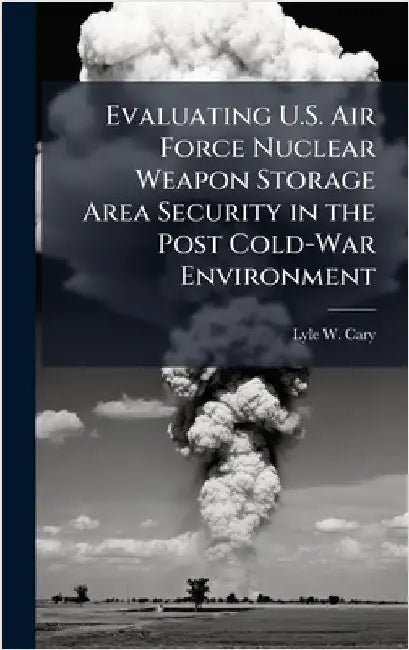 Evaluating U.S. Air Force Nuclear Weapon Storage Area Security in the Post Cold-War Environment by Cary, Lyle W.