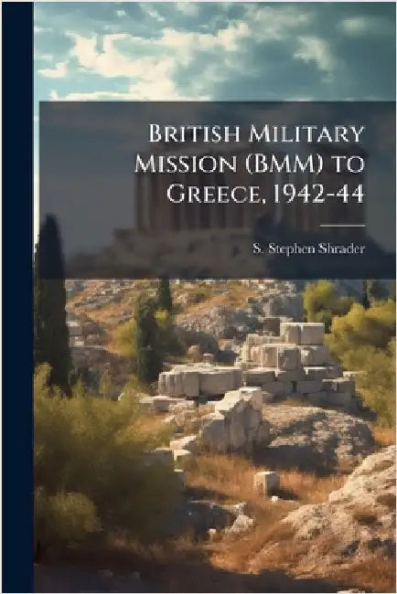 British Military Mission (BMM) to Greece, 1942-44 by Shrader, S. Stephen
