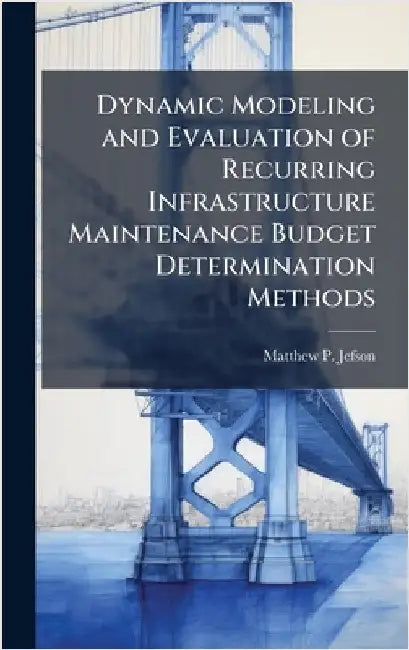 Dynamic Modeling and Evaluation of Recurring Infrastructure Maintenance Budget Determination Methods by Jefson, Matthew P.