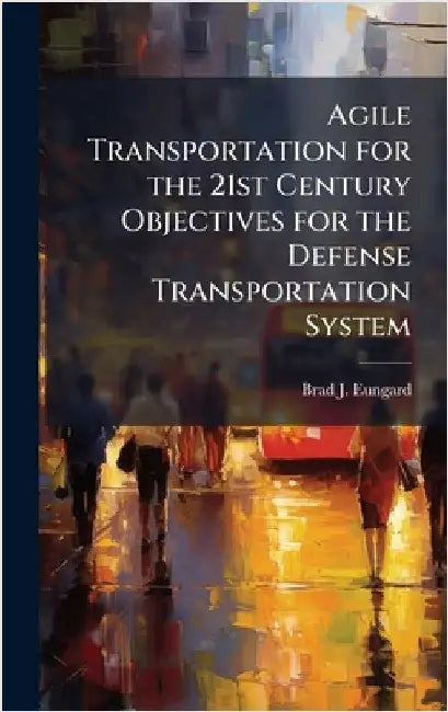 Agile Transportation for the 21st Century Objectives for the Defense Transportation System by Eungard, Brad J.