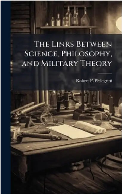 The Links Between Science, Philosophy, and Military Theory by Pellegrini, Robert P.