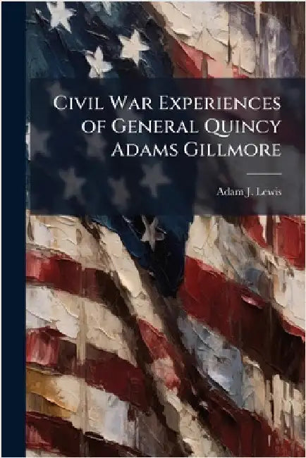 Civil War Experiences of General Quincy Adams Gillmore by Lewis, Adam J.