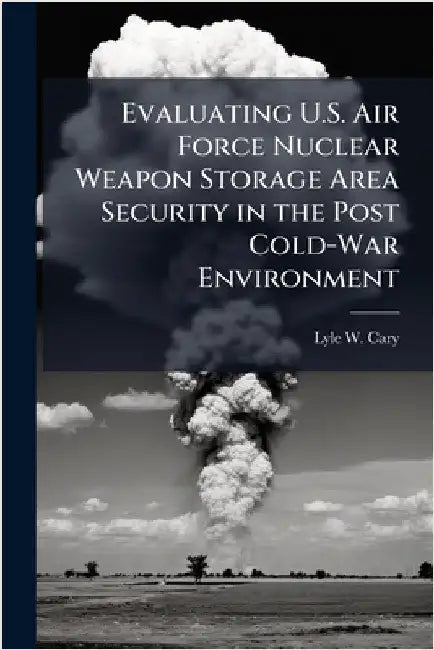 Evaluating U.S. Air Force Nuclear Weapon Storage Area Security in the Post Cold-War Environment by Cary, Lyle W.