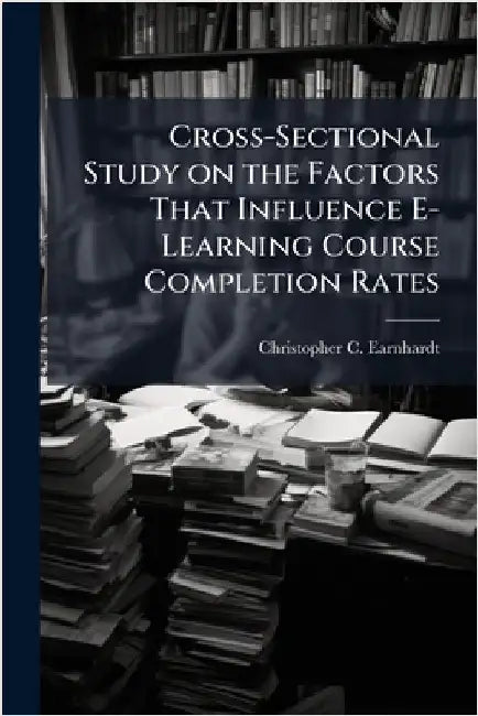 Cross-Sectional Study on the Factors That Influence E-Learning Course Completion Rates by Earnhardt, Christopher C.