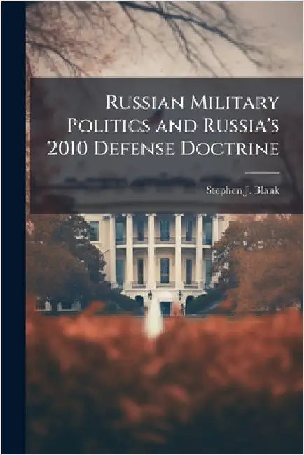 Russian Military Politics and Russia's 2010 Defense Doctrine by Blank, Stephen J.
