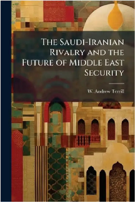 The Saudi-Iranian Rivalry and the Future of Middle East Security by Terrill, W. Andrew