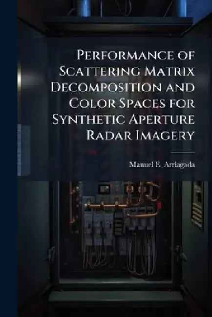 Performance of Scattering Matrix Decomposition and Color Spaces for Synthetic Aperture Radar Imagery by Manuel E. Arriagada