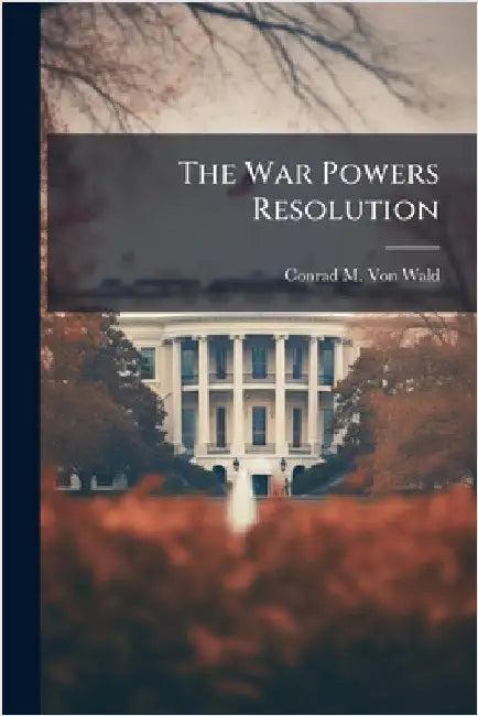 The War Powers Resolution by Von Wald, Conrad M.