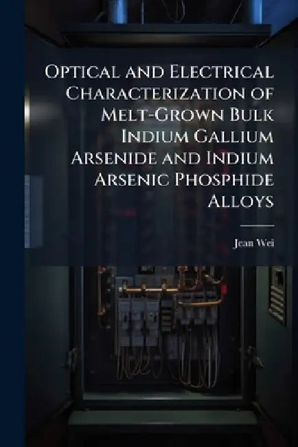 Optical and Electrical Characterization of Melt-Grown Bulk Indium Gallium Arsenide and Indium Arsenic Phosphide Alloys by Jean Wei