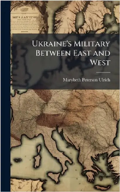 Ukraine's Military Between East and West by Ulrich, Marybeth Peterson