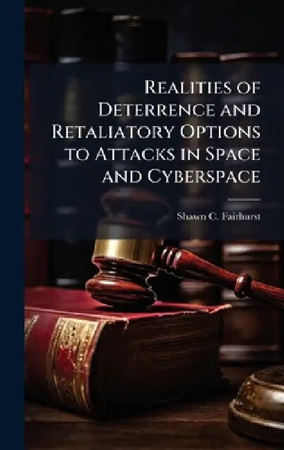 Realities of Deterrence and Retaliatory Options to Attacks in Space and Cyberspace by Shawn C. Fairhurst