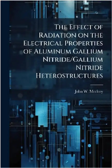 The Effect of Radiation on the Electrical Properties of Aluminum Gallium Nitride/Gallium Nitride Heterostructures by McClory, John W.