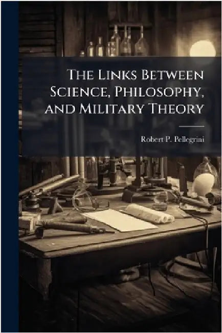 The Links Between Science, Philosophy, and Military Theory by Pellegrini, Robert P.
