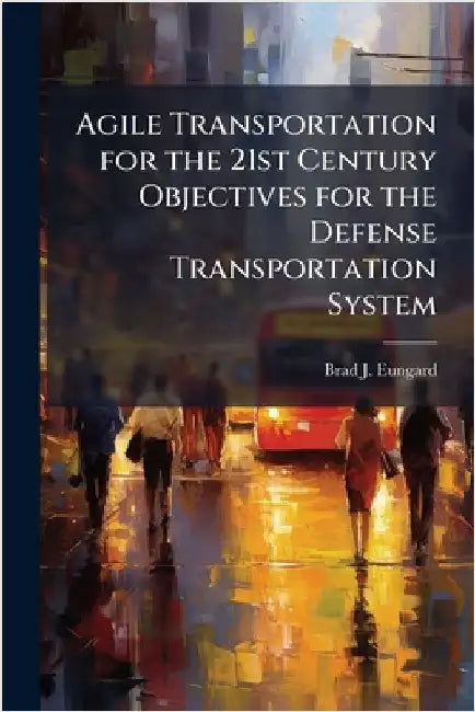 Agile Transportation for the 21st Century Objectives for the Defense Transportation System by Eungard, Brad J.