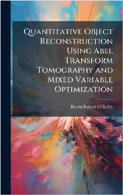 Quantitative Object Reconstruction Using Abel Transform Tomography and Mixed Variable Optimization by O'Reilly, Kevin Robert