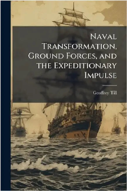 Naval Transformation, Ground Forces, and the Expeditionary Impulse by Till, Geoffrey
