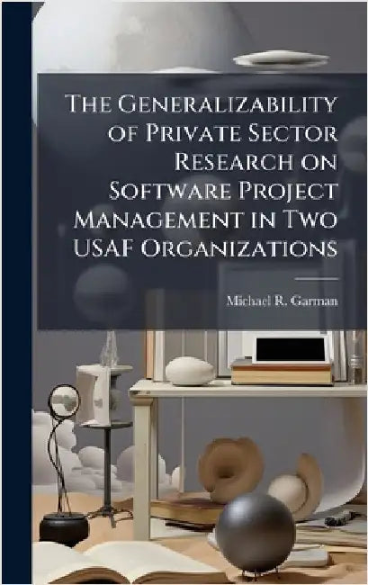 The Generalizability of Private Sector Research on Software Project Management in Two USAF Organizations by Garman, Michael R.