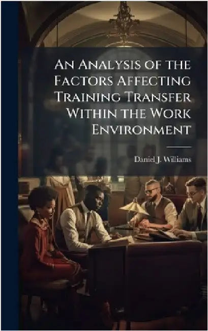 An Analysis of the Factors Affecting Training Transfer Within the Work Environment by Williams, Daniel J.